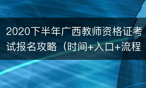 2020下半年广西教师资格证考试报名攻略（时间+入口+流程）