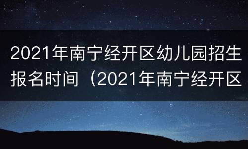 2021年南宁经开区幼儿园招生报名时间（2021年南宁经开区幼儿园招生报名时间表）