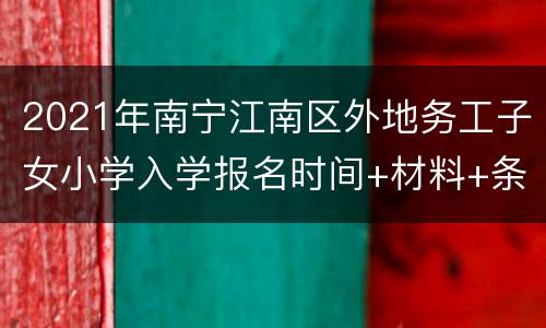 2021年南宁江南区外地务工子女小学入学报名时间+材料+条件