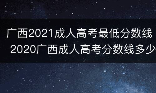 广西2021成人高考最低分数线 2020广西成人高考分数线多少分