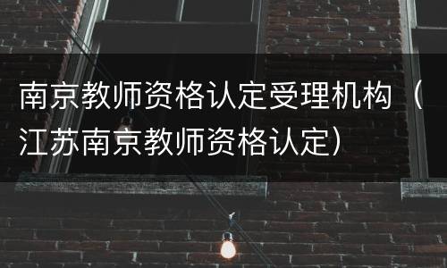 南京教师资格认定受理机构（江苏南京教师资格认定）