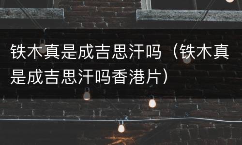 铁木真是成吉思汗吗（铁木真是成吉思汗吗香港片）