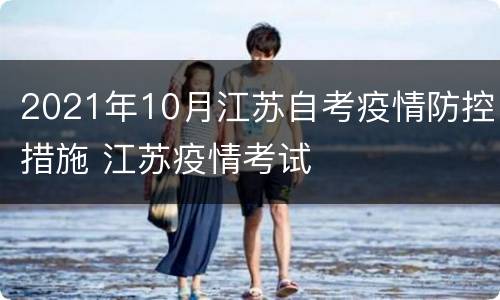 2021年10月江苏自考疫情防控措施 江苏疫情考试