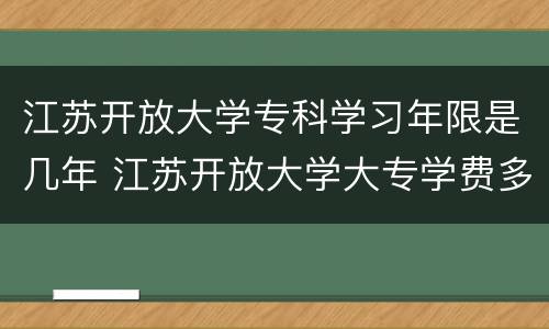 江苏开放大学专科学习年限是几年 江苏开放大学大专学费多少钱
