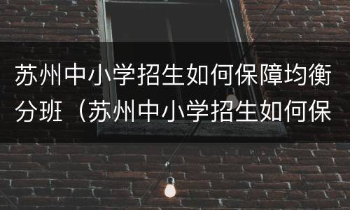 苏州中小学招生如何保障均衡分班（苏州中小学招生如何保障均衡分班的）