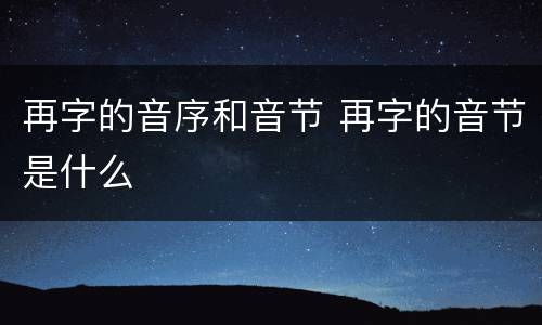 再字的音序和音节 再字的音节是什么