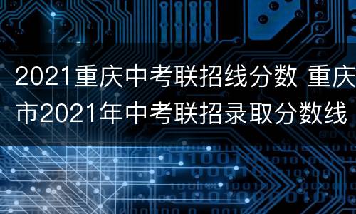 2021重庆中考联招线分数 重庆市2021年中考联招录取分数线