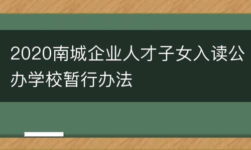 2020南城企业人才子女入读公办学校暂行办法