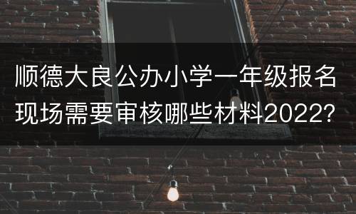 顺德大良公办小学一年级报名现场需要审核哪些材料2022？