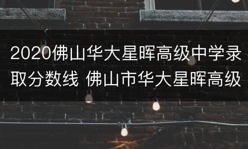 2020佛山华大星晖高级中学录取分数线 佛山市华大星晖高级中学是公办还是民办