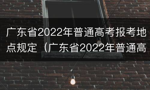 广东省2022年普通高考报考地点规定（广东省2022年普通高考报考地点规定表）