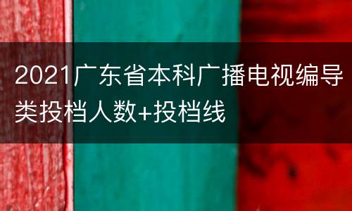 2021广东省本科广播电视编导类投档人数+投档线