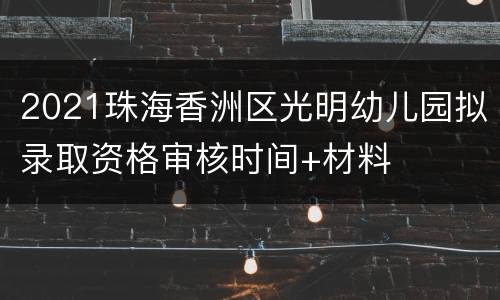 2021珠海香洲区光明幼儿园拟录取资格审核时间+材料