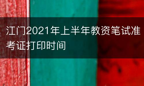 江门2021年上半年教资笔试准考证打印时间