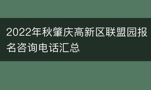 2022年秋肇庆高新区联盟园报名咨询电话汇总
