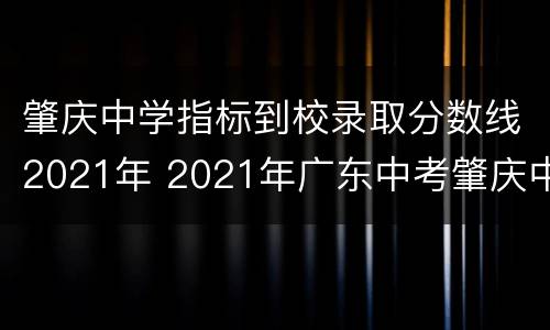 肇庆中学指标到校录取分数线2021年 2021年广东中考肇庆中学录取分数线