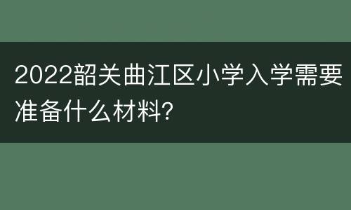 2022韶关曲江区小学入学需要准备什么材料？