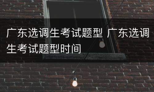 广东选调生考试题型 广东选调生考试题型时间