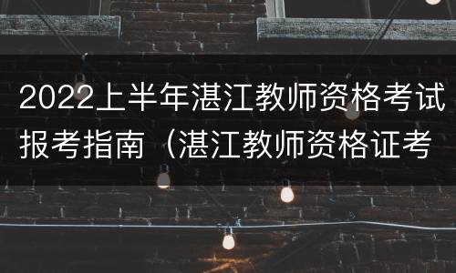 2022上半年湛江教师资格考试报考指南（湛江教师资格证考试地点安排）