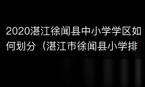 2020湛江徐闻县中小学学区如何划分（湛江市徐闻县小学排名）