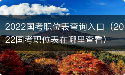 2022国考职位表查询入口（2022国考职位表在哪里查看）
