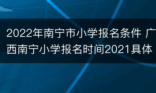 2022年南宁市小学报名条件 广西南宁小学报名时间2021具体时间