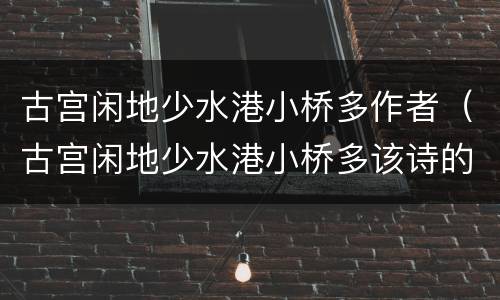 古宫闲地少水港小桥多作者（古宫闲地少水港小桥多该诗的作者是）