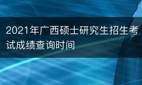 2021年广西硕士研究生招生考试成绩查询时间