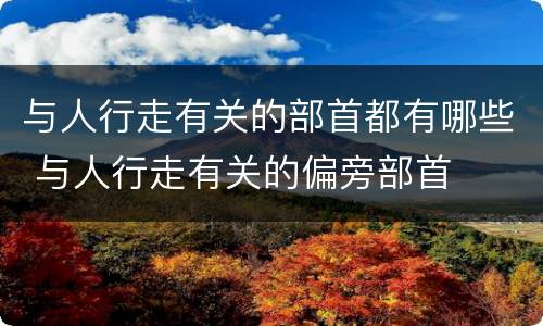 与人行走有关的部首都有哪些 与人行走有关的偏旁部首