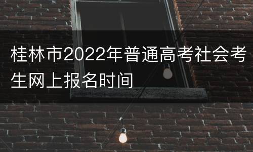桂林市2022年普通高考社会考生网上报名时间