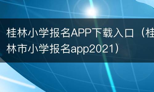 桂林小学报名APP下载入口（桂林市小学报名app2021）
