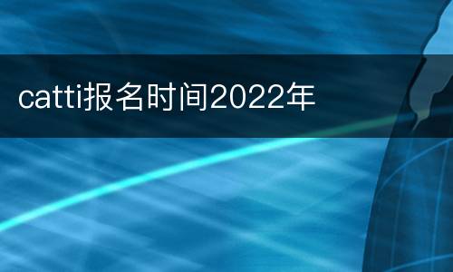catti报名时间2022年