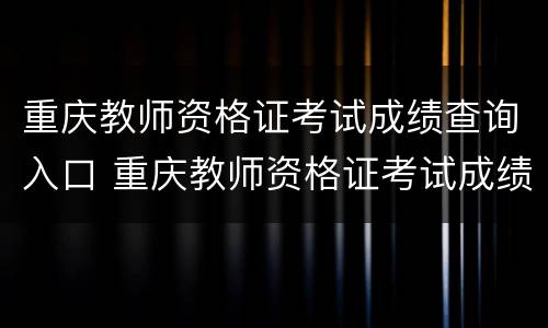 重庆教师资格证考试成绩查询入口 重庆教师资格证考试成绩查询入口官网