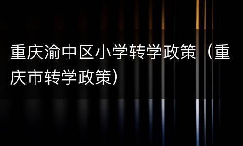 重庆渝中区小学转学政策（重庆市转学政策）