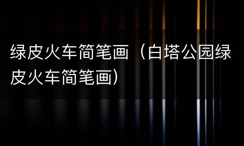 绿皮火车简笔画（白塔公园绿皮火车简笔画）