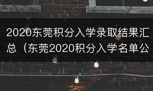 2020东莞积分入学录取结果汇总（东莞2020积分入学名单公示）