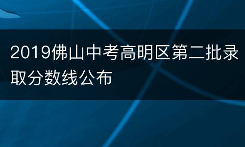 2019佛山中考高明区第二批录取分数线公布