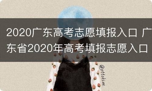 2020广东高考志愿填报入口 广东省2020年高考填报志愿入口