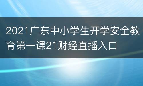 2021广东中小学生开学安全教育第一课21财经直播入口