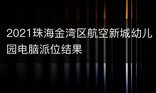 2021珠海金湾区航空新城幼儿园电脑派位结果
