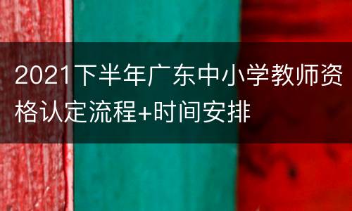 2021下半年广东中小学教师资格认定流程+时间安排