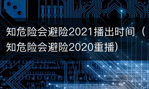 知危险会避险2021播出时间（知危险会避险2020重播）