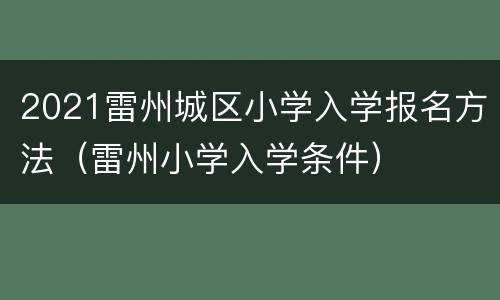 2021雷州城区小学入学报名方法（雷州小学入学条件）