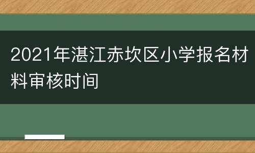 2021年湛江赤坎区小学报名材料审核时间