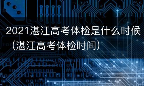 2021湛江高考体检是什么时候（湛江高考体检时间）