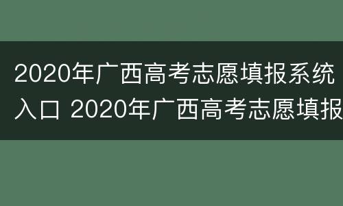 2020年广西高考志愿填报系统入口 2020年广西高考志愿填报系统入口官网