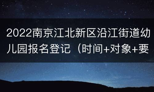 2022南京江北新区沿江街道幼儿园报名登记（时间+对象+要求）