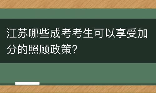 江苏哪些成考考生可以享受加分的照顾政策?