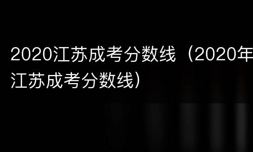 2020江苏成考分数线（2020年江苏成考分数线）