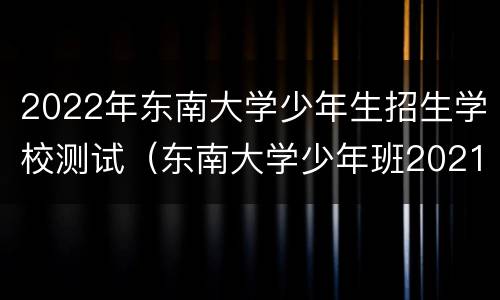 2022年东南大学少年生招生学校测试（东南大学少年班2021招生）